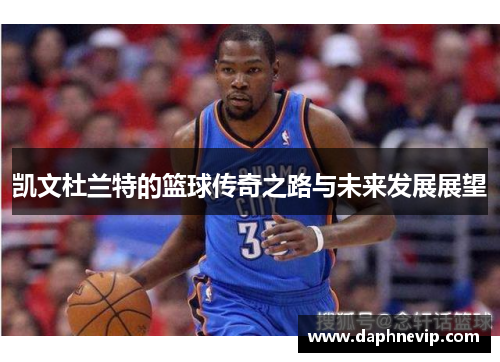 凯文杜兰特的篮球传奇之路与未来发展展望