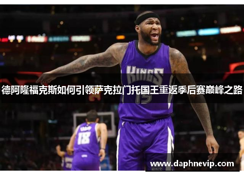 德阿隆福克斯如何引领萨克拉门托国王重返季后赛巅峰之路