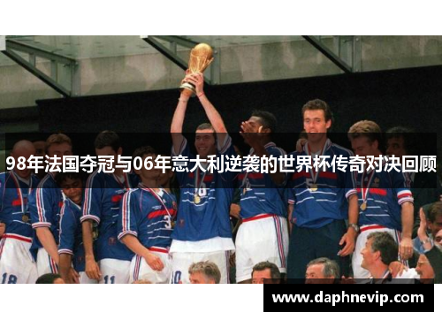98年法国夺冠与06年意大利逆袭的世界杯传奇对决回顾