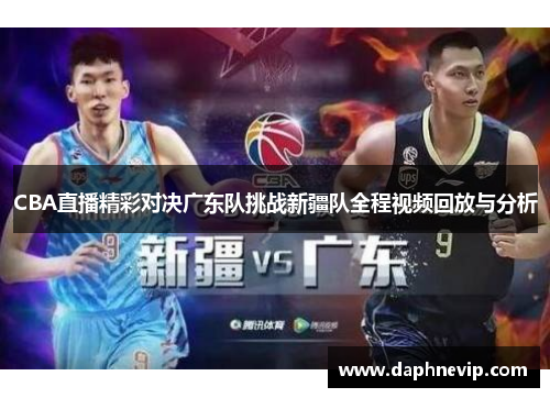 CBA直播精彩对决广东队挑战新疆队全程视频回放与分析