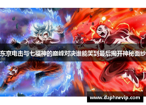 东京电击与七福神的巅峰对决谁能笑到最后揭开神秘面纱