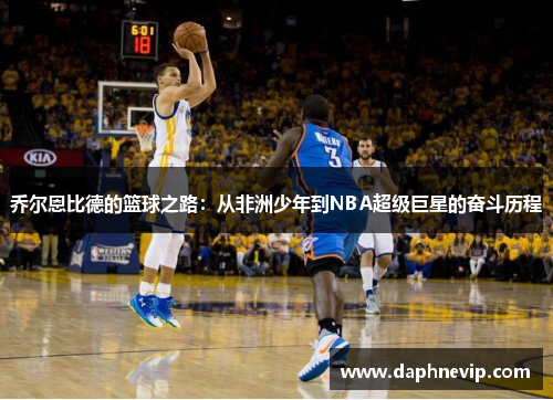 乔尔恩比德的篮球之路：从非洲少年到NBA超级巨星的奋斗历程