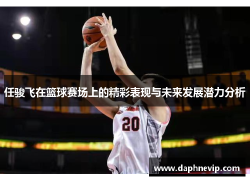任骏飞在篮球赛场上的精彩表现与未来发展潜力分析
