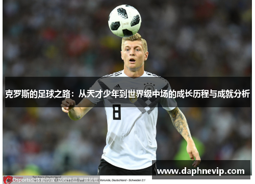 克罗斯的足球之路：从天才少年到世界级中场的成长历程与成就分析