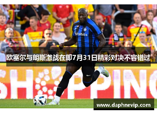 欧塞尔与朗斯激战在即7月31日精彩对决不容错过