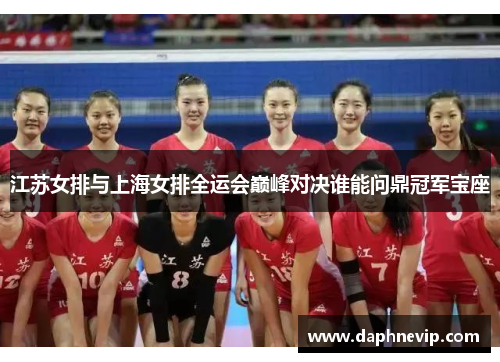 江苏女排与上海女排全运会巅峰对决谁能问鼎冠军宝座