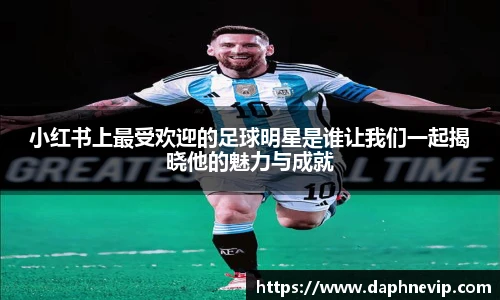 小红书上最受欢迎的足球明星是谁让我们一起揭晓他的魅力与成就